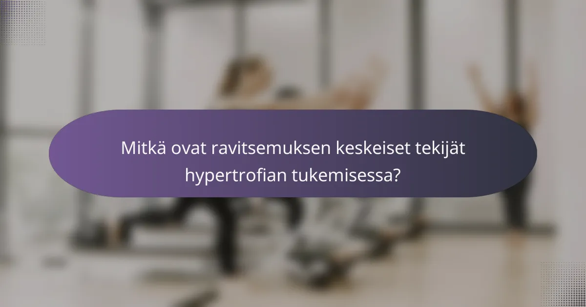 Mitkä ovat ravitsemuksen keskeiset tekijät hypertrofian tukemisessa?