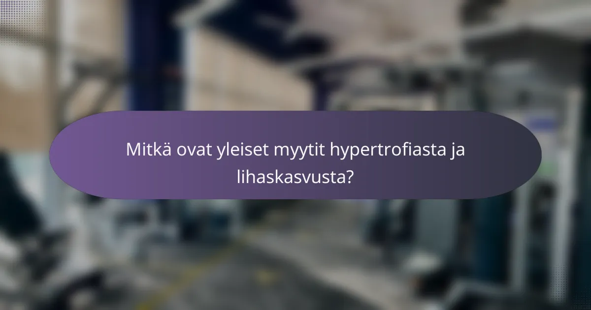Mitkä ovat yleiset myytit hypertrofiasta ja lihaskasvusta?