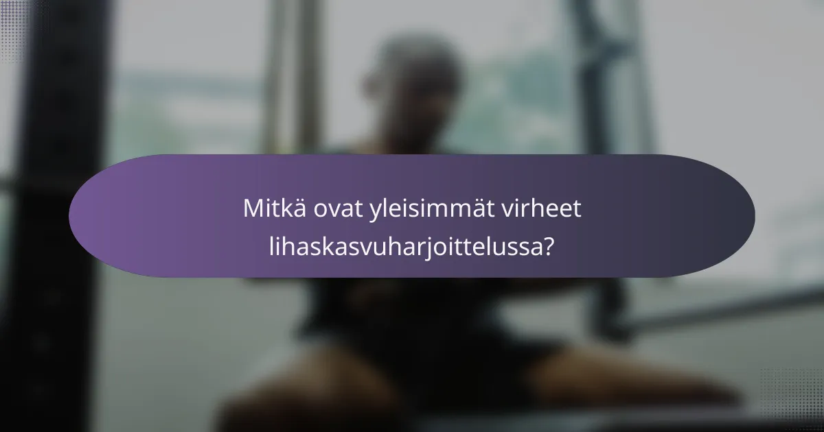 Mitkä ovat yleisimmät virheet lihaskasvuharjoittelussa?