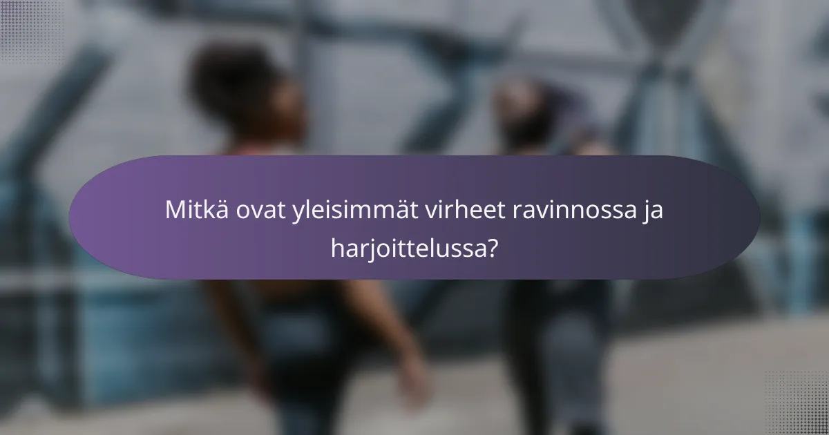 Mitkä ovat yleisimmät virheet ravinnossa ja harjoittelussa?